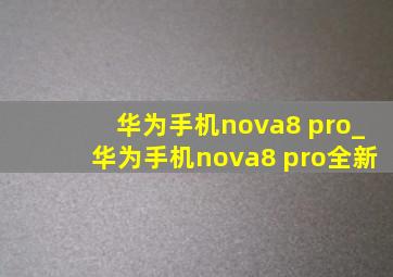 华为手机nova8 pro_华为手机nova8 pro全新